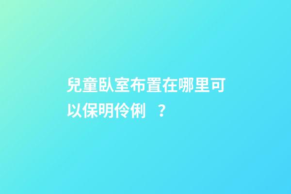 兒童臥室布置在哪里可以保明伶俐？